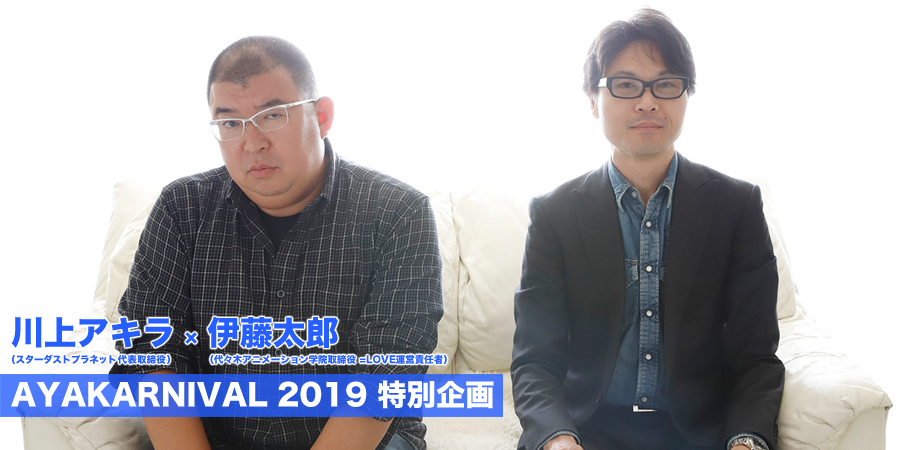 AYAKARNIVAL 2019 特別企画 川上アキラ（スターダストプラネット代表取締役） ×　伊藤太郎（代々木アニメーション学院取締役 =LOVE運営責任者）